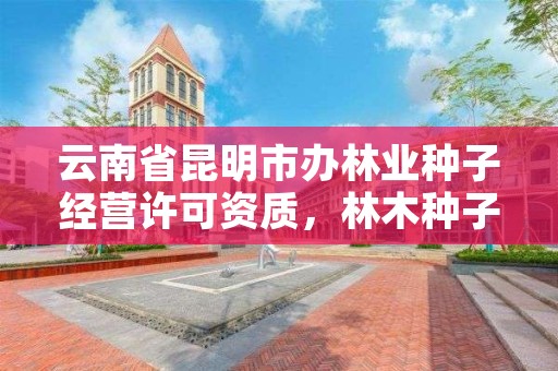 云南省昆明市办林业种子经营许可资质，林木种子经营许可证办理流程