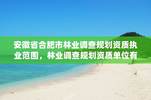 安徽省合肥市林业调查规划资质执业范围，林业调查规划资质单位有哪些