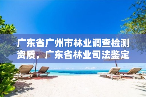 广东省广州市林业调查检测资质，广东省林业司法鉴定机构查询