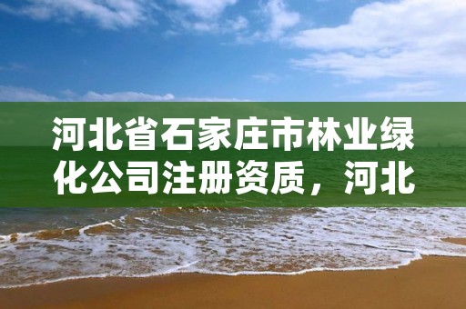河北省石家庄市林业绿化公司注册资质，河北省石家庄市林业绿化公司注册资质公示
