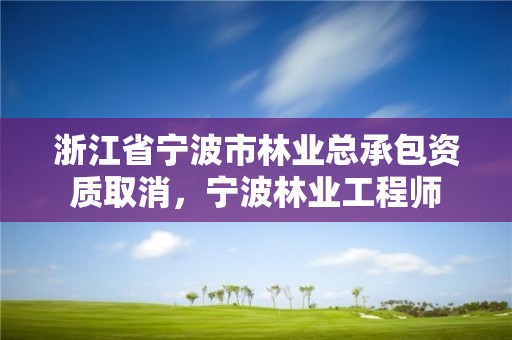浙江省宁波市林业总承包资质取消,宁波林业工程师