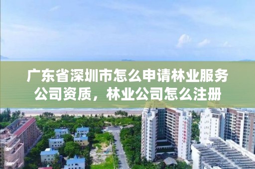 广东省深圳市怎么申请林业服务公司资质，林业公司怎么注册