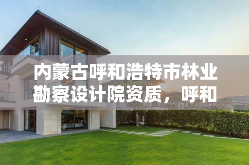 内蒙古呼和浩特市林业勘察设计院资质,呼和浩特市林业与草原局