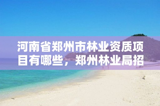 河南省郑州市林业资质项目有哪些,郑州林业局招标