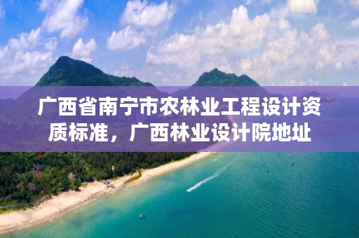 广西省南宁市农林业工程设计资质标准，广西林业设计院地址