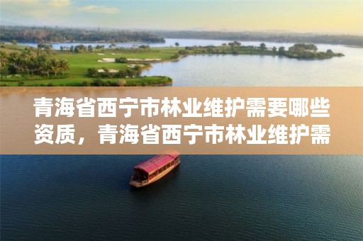 青海省西宁市林业维护需要哪些资质，青海省西宁市林业维护需要哪些资质证书