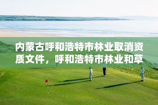 内蒙古呼和浩特市林业取消资质文件,呼和浩特市林业和草原局官网