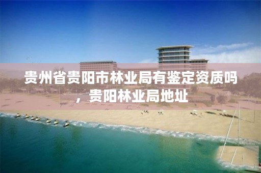 贵州省贵阳市林业局有鉴定资质吗,贵阳林业局地址