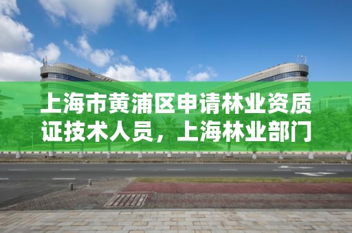 上海市黄浦区申请林业资质证技术人员，上海林业部门