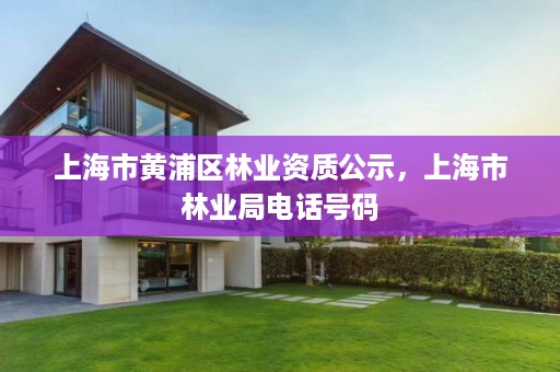 上海市黄浦区林业资质公示，上海市林业局电话号码