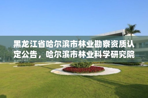 黑龙江省哈尔滨市林业勘察资质认定公告,哈尔滨市林业科学研究院