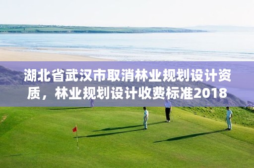 湖北省武汉市取消林业规划设计资质,林业规划设计收费标准2018
