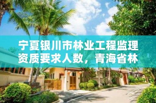 宁夏银川市林业工程监理资质要求人数,青海省林业工程监理中心工资