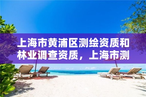 上海市黄浦区测绘资质和林业调查资质，上海市测绘资质单位名单