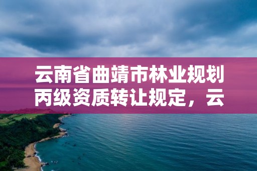 云南省曲靖市林业规划丙级资质转让规定，云南林业资质代办公司
