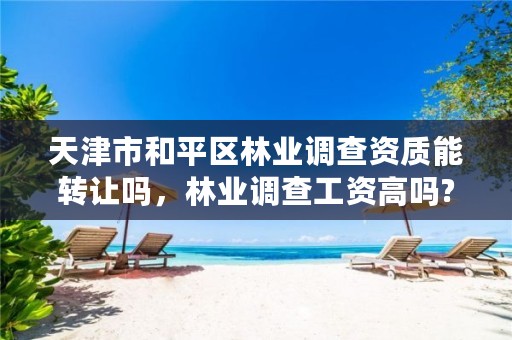 天津市和平区林业调查资质能转让吗,林业调查工资高吗?