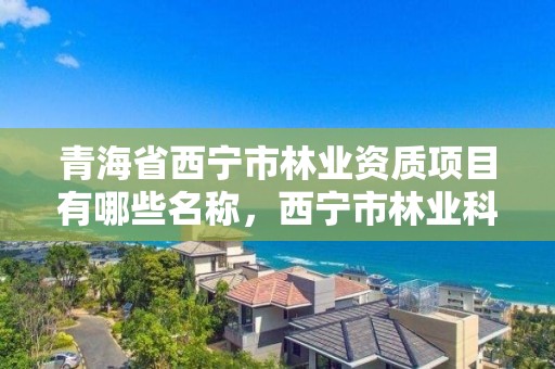 青海省西宁市林业资质项目有哪些名称，西宁市林业科学研究所