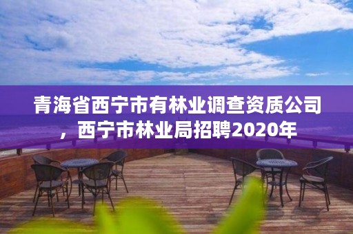 青海省西宁市有林业调查资质公司，西宁市林业局招聘2020年