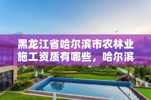 黑龙江省哈尔滨市农林业施工资质有哪些,哈尔滨农业农村厅官网
