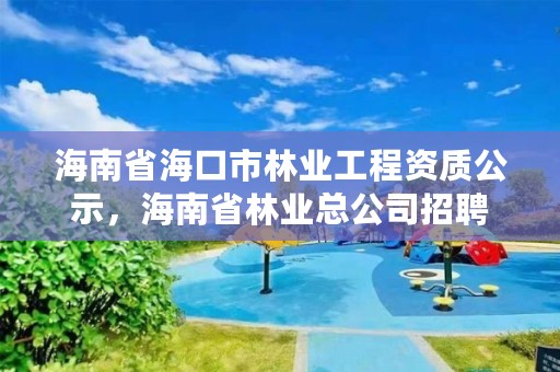 海南省海口市林业工程资质公示,海南省林业总公司招聘