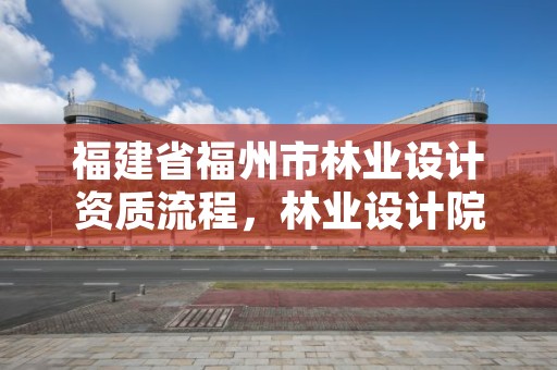 福建省福州市林业设计资质流程,林业设计院是什么单位