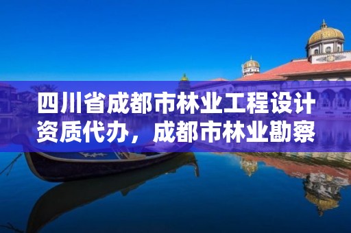 四川省成都市林业工程设计资质代办,成都市林业勘察规划设计院