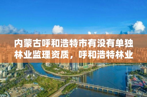 内蒙古呼和浩特市有没有单独林业监理资质,呼和浩特林业局地址