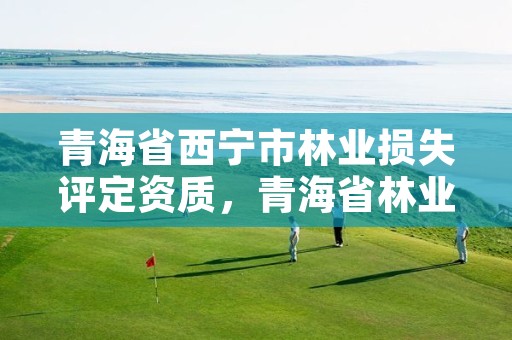 青海省西宁市林业损失评定资质,青海省林业局电话