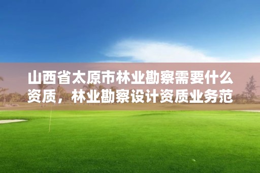 山西省太原市林业勘察需要什么资质,林业勘察设计资质业务范围