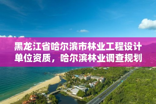 黑龙江省哈尔滨市林业工程设计单位资质,哈尔滨林业调查规划有限公司