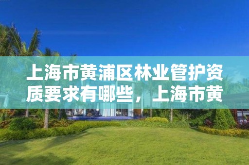 上海市黄浦区林业管护资质要求有哪些，上海市黄浦区林业管护资质要求有哪些单位