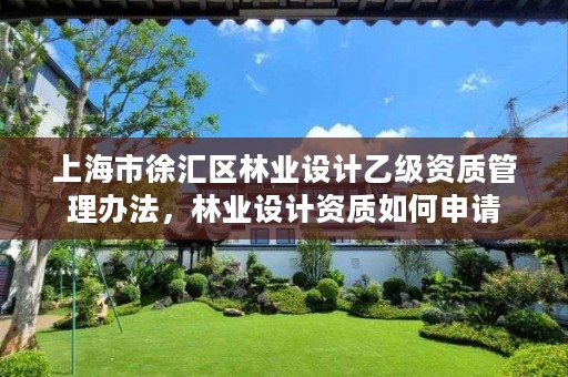 上海市徐汇区林业设计乙级资质管理办法，林业设计资质如何申请