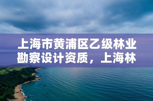 上海市黄浦区乙级林业勘察设计资质，上海林业工程师