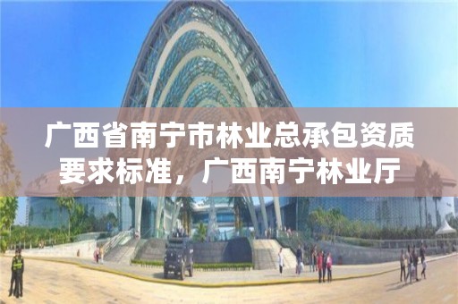 广西省南宁市林业总承包资质要求标准,广西南宁林业厅