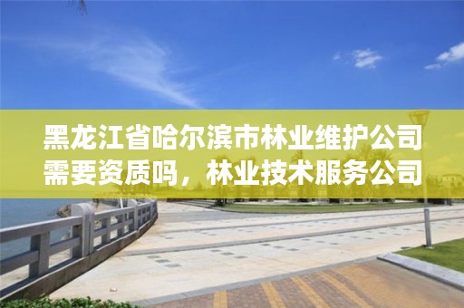 黑龙江省哈尔滨市林业维护公司需要资质吗,林业技术服务公司
