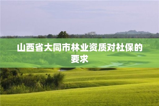 山西省大同市林业资质对社保的要求