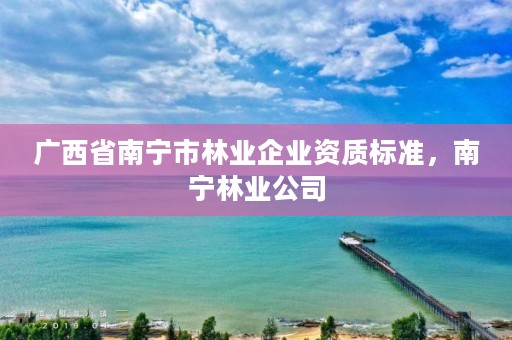 广西省南宁市林业企业资质标准，南宁林业公司