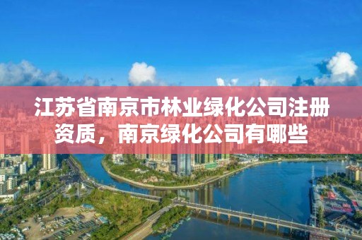 江苏省南京市林业绿化公司注册资质，南京绿化公司有哪些
