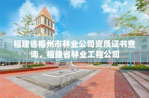 福建省福州市林业公司资质证书查询，福建省林业工程公司