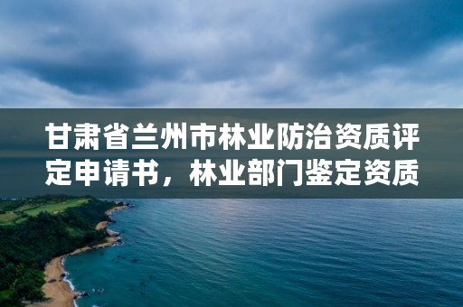甘肃省兰州市林业防治资质评定申请书，林业部门鉴定资质