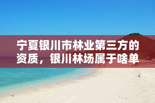 宁夏银川市林业第三方的资质,银川林场属于啥单位