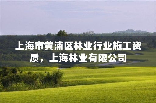 上海市黄浦区林业行业施工资质，上海林业有限公司