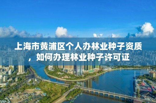上海市黄浦区个人办林业种子资质，如何办理林业种子许可证