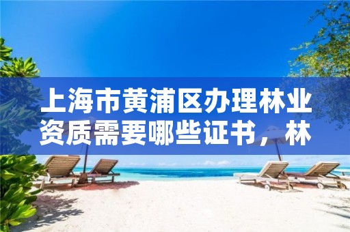上海市黄浦区办理林业资质需要哪些证书，林业证怎么办?好办吗?