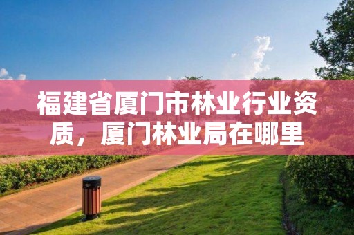 福建省厦门市林业行业资质,厦门林业局在哪里