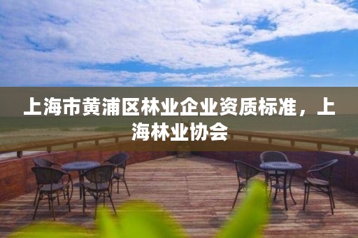 上海市黄浦区林业企业资质标准，上海林业协会