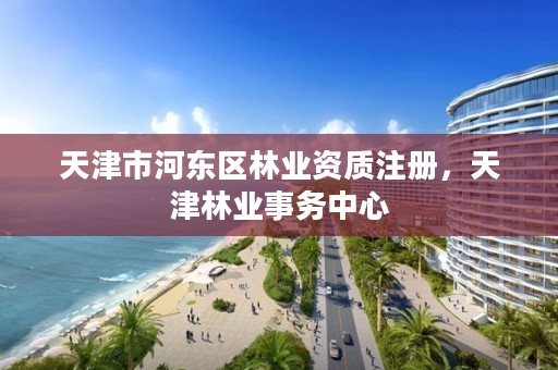 天津市河东区林业资质注册，天津林业事务中心