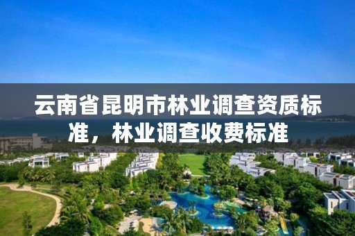 云南省昆明市林业调查资质标准，林业调查收费标准