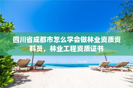四川省成都市怎么学会做林业资质资料员，林业工程资质证书