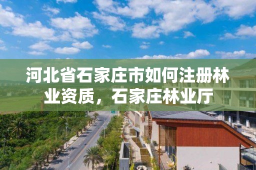 河北省石家庄市如何注册林业资质，石家庄林业厅